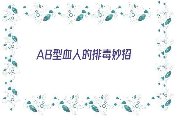 AB型血人的排毒妙招《ab型血如何养生》