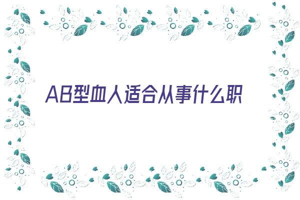 AB型血人适合从事什么职业《ab型血的人适合什么职业》