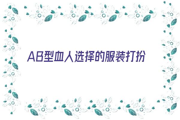  AB型血人选择的服装打扮《ab型血适合什么血型》 血型性格