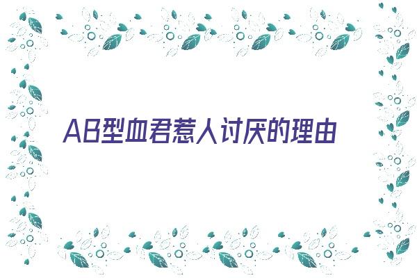 AB型血君惹人讨厌的理由《ab型血的人性格古怪吗》