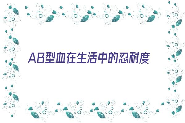 AB型血在生活中的忍耐度《ab型血的人极端》