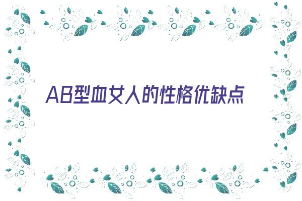 AB型血女人的性格优缺点《ab型血的女性的性格特点是什么》