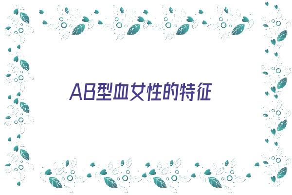 AB型血女性的特征《ab型血女人的7个特点》