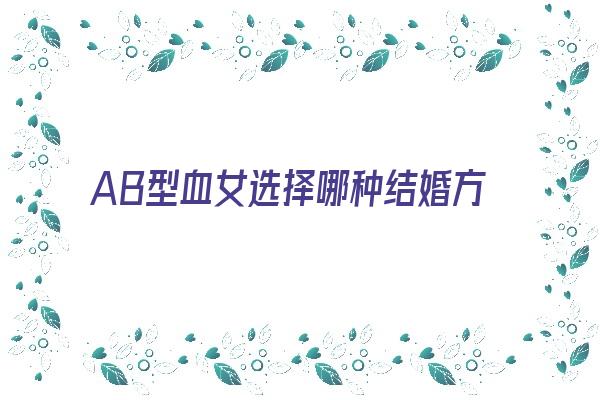 AB型血女选择哪种结婚方式好？《ab型血女人的婚姻》