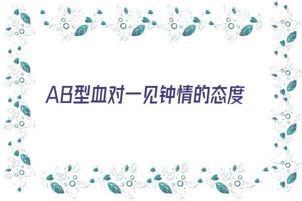 AB型血对一见钟情的态度《ab型血的人对待感情》