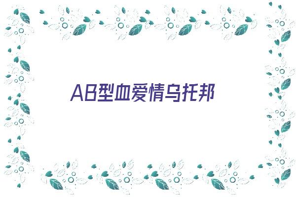 AB型血爱情乌托邦《ab型血的爱情观》