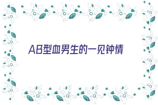 AB型血男生的一见钟情《ab型血的男生的爱情》