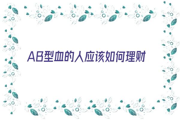 AB型血的人应该如何理财《ab型血适合干什么》