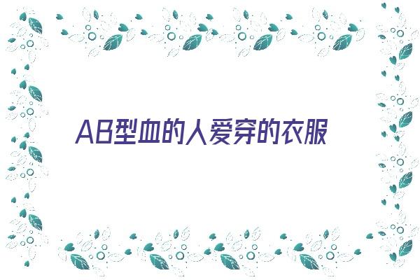 AB型血的人爱穿的衣服《ab型血喜欢什么颜色》