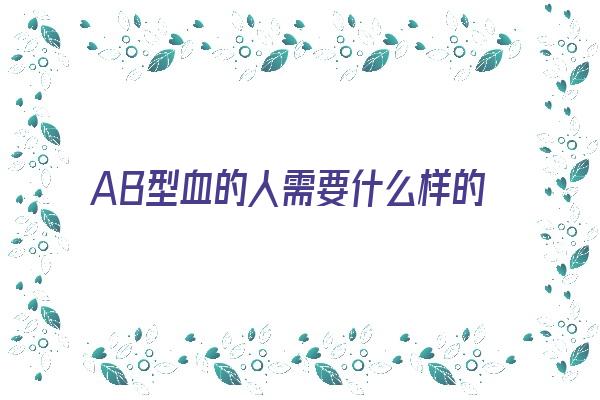 AB型血的人需要什么样的爱人？《ab型血的人对待感情》