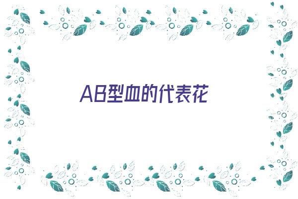 AB型血的代表花《ab型血的代表人物》