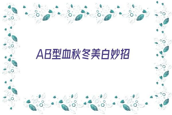 AB型血秋冬美白妙招《ab型血如何养生》