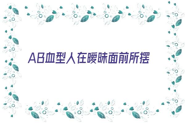 AB血型人在暧昧面前所摆的姿态《ab血型人的爱情》