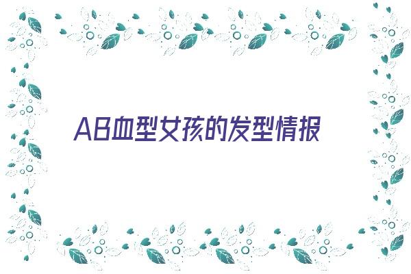 AB血型女孩的发型情报《ab血型女气质优雅神秘》