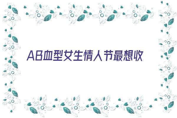 AB血型女生情人节最想收到的鲜花《ab血型的女人情感》