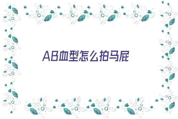 AB血型怎么拍马屁《ab血型怎样》