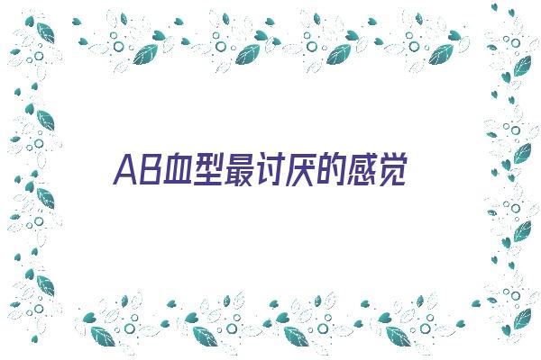 AB血型最讨厌的感觉《ab血型的人很怪》