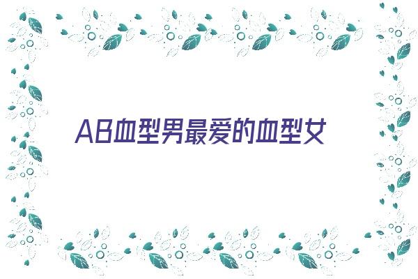 AB血型男最爱的血型女《精神病最多的血型》