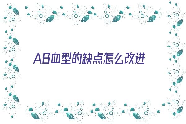 AB血型的缺点怎么改进《ab血型的缺点健康》