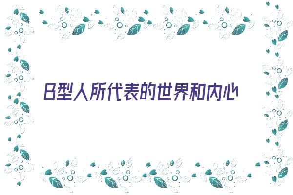  B型人所代表的世界和内心梦想《b型人是什么性格》 血型性格