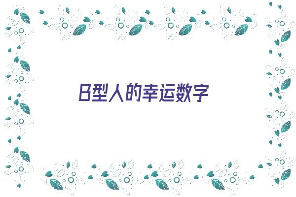 B型人的幸运数字《b型人的幸运数字是什么》