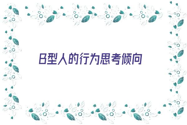 B型人的行为思考倾向《b型人的行为思考倾向是什么》