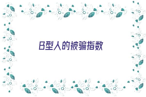 B型人的被骗指数《b型人是什么性格》