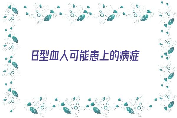 B型血人可能患上的病症《b型血的人会得什么病》