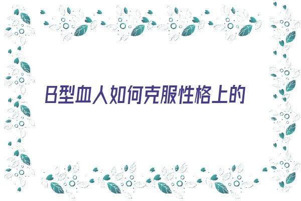 B型血人如何克服性格上的缺点《b型血的人怎样》