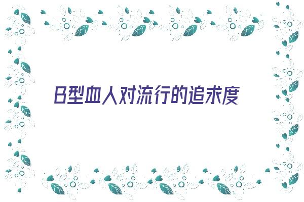 B型血人对流行的追求度《b型血的人对待感情》