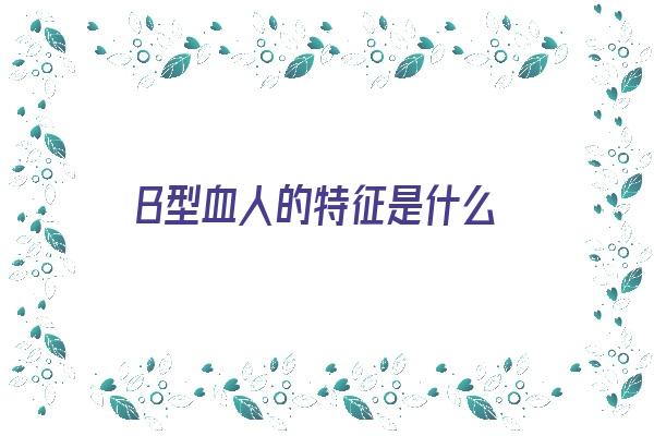 B型血人的特征是什么《b型血的人有什么特征?》