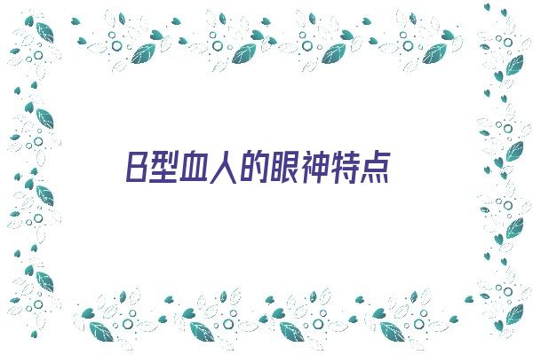 B型血人的眼神特点《b型血的人有什么性格特点》