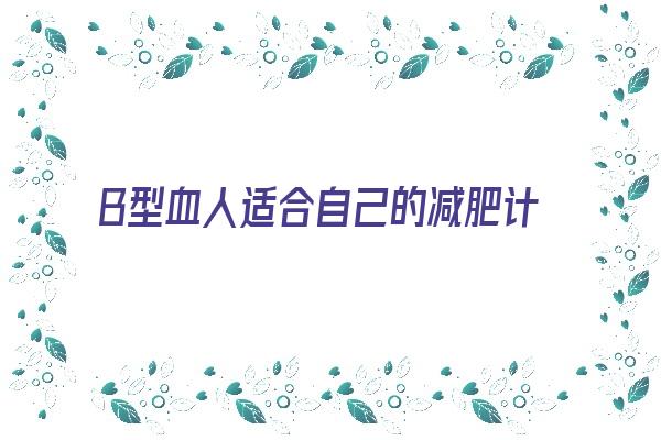 B型血人适合自己的减肥计划《b型血适合什么减肥方式》