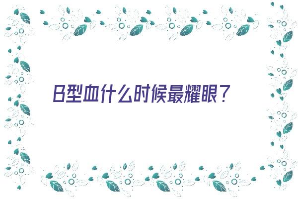 B型血什么时候最耀眼？《b型血什么样》