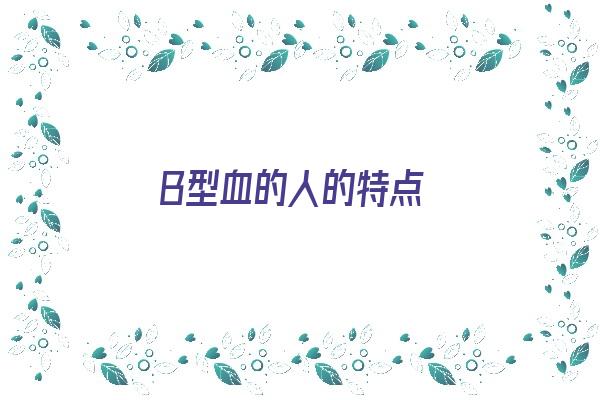 B型血的人的特点《b型血的人的特点是什么》