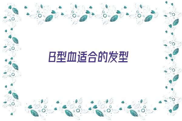 B型血适合的发型《b型血的人什么性格》