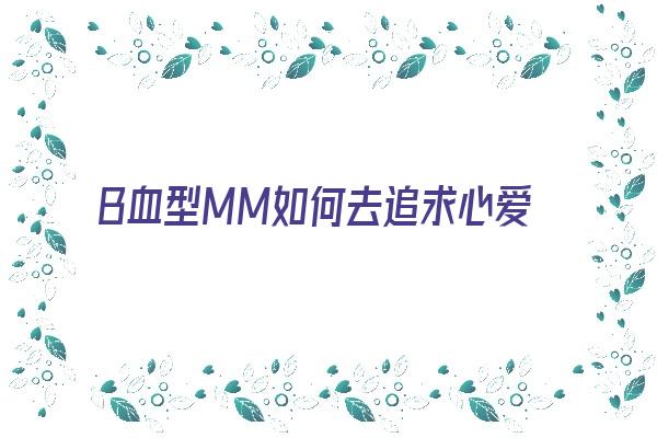 B血型MM如何去追求心爱的男人《b型血喜欢一个人的表现》