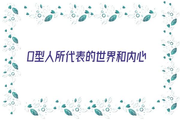  O型人所代表的世界和内心梦想《o型人是什么意思》 血型性格