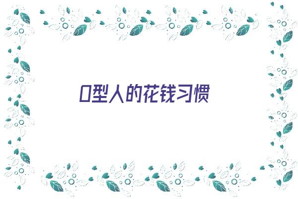 O型人的花钱习惯《o型人性格》