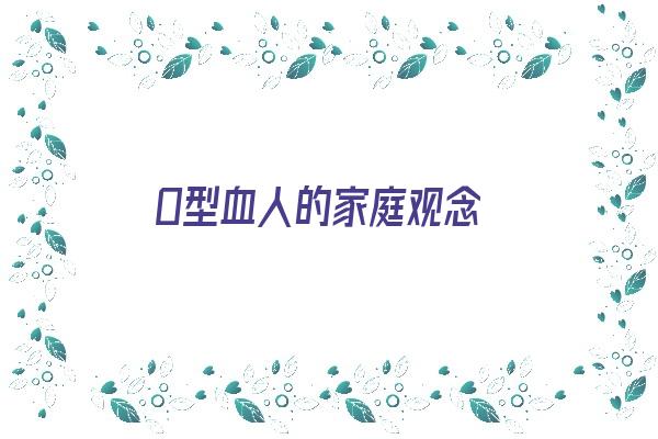 O型血人的家庭观念《o型血的家人都是什么血型》