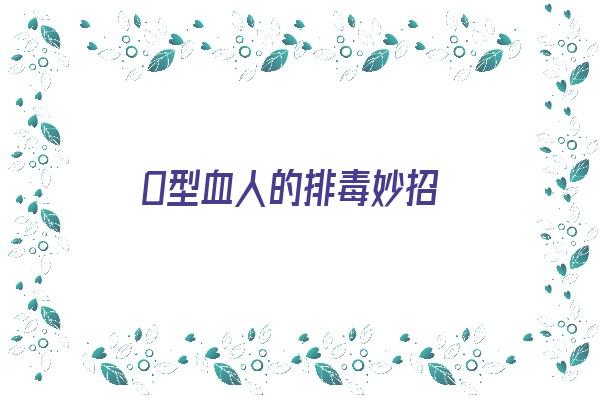 O型血人的排毒妙招《o型血的人对什么消化的比较好》