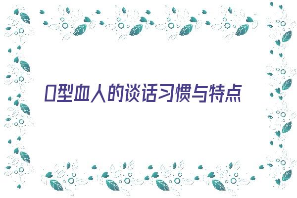 O型血人的谈话习惯与特点《o型血型人的行为和人格是怎样的》