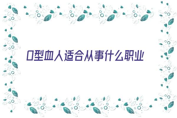 O型血人适合从事什么职业《o型血适合做什么职业》