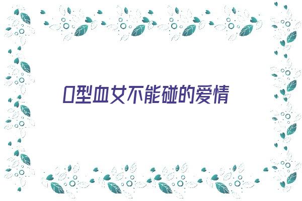 O型血女不能碰的爱情《o型血的女人不好》