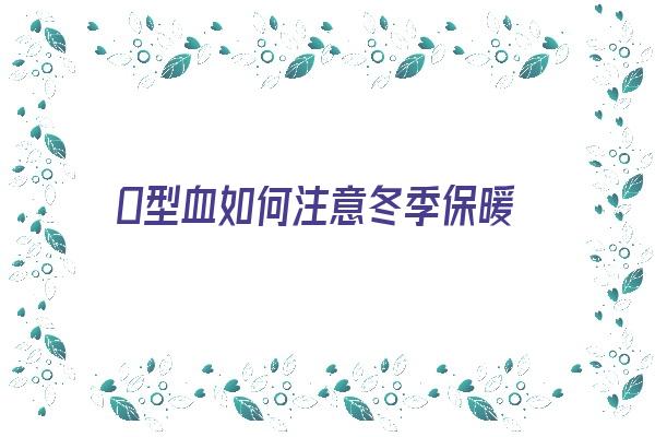 O型血如何注意冬季保暖《o型血怎么保养》