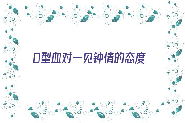 O型血对一见钟情的态度《o型血对待感情》