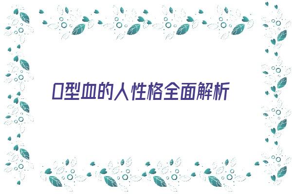 O型血的人性格全面解析《o型血的人的性格是什么》