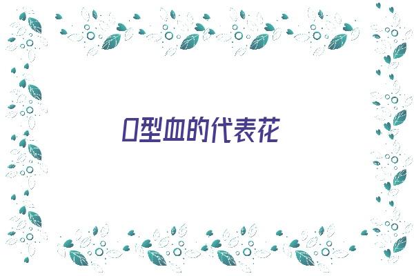 O型血的代表花《o型血人物》