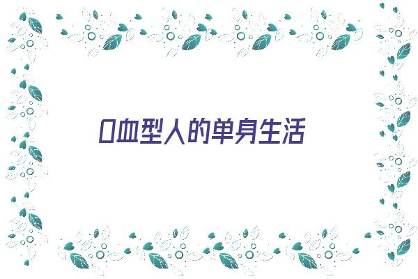 O血型人的单身生活《o血型性格的女人婚姻》