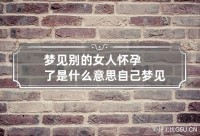 女人做梦有身
什么意思（女做梦有身
了是什么意思）